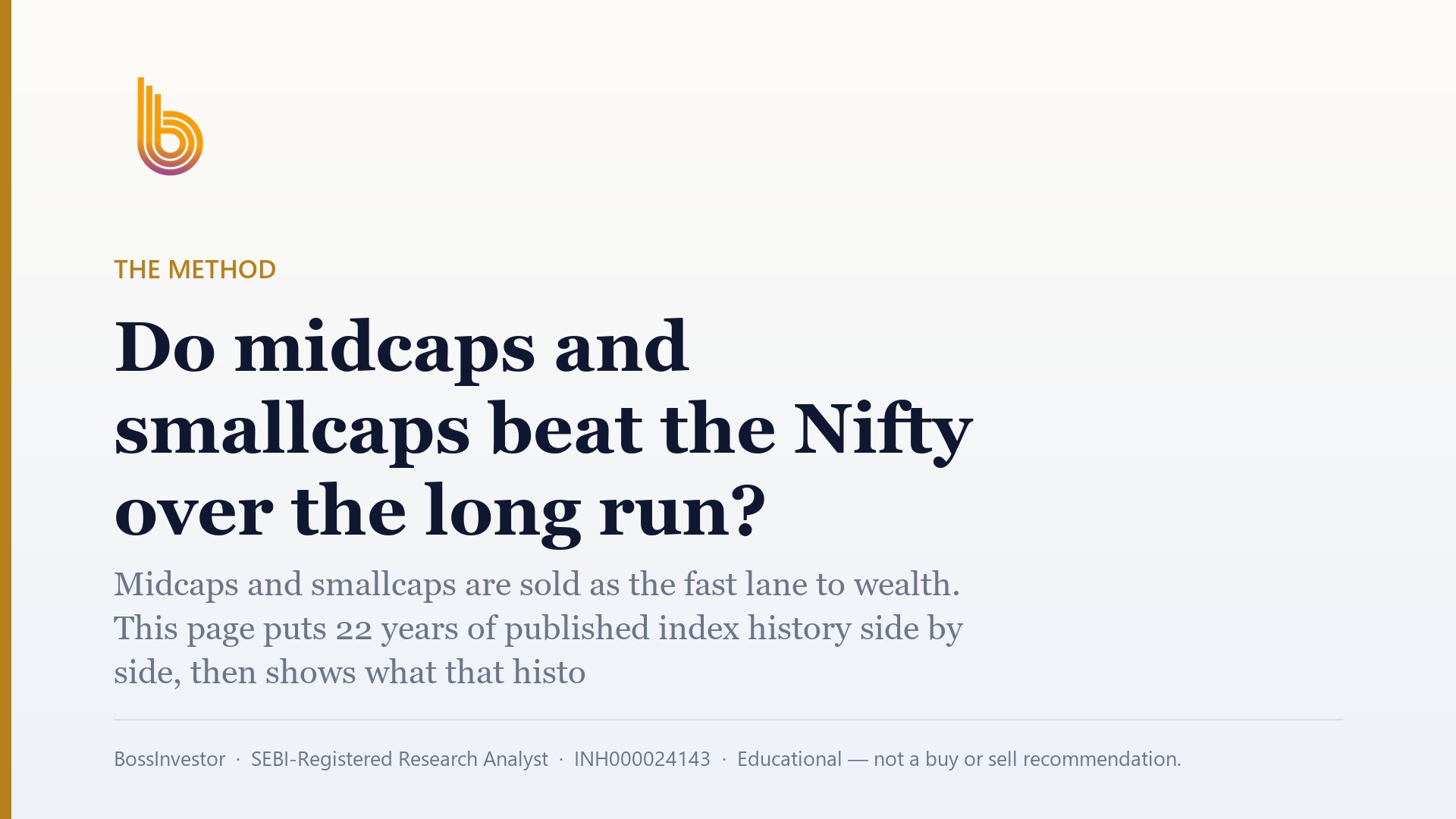 The Method: Do midcaps and smallcaps beat the Nifty over the long run? Midcaps and smallcaps are sold as the fast lane to wealth. This page puts 22 years of published index history side by side, then shows what that history leaves out: fund costs, tax, and how hard it is to stay invested through a 75% fall. BossInvestor, SEBI-Registered Research Analyst, INH000024143, Educational — not a buy or sell recommendation.